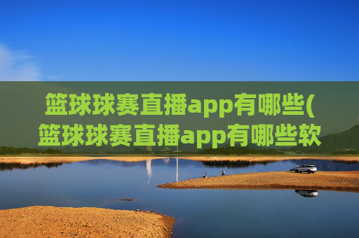 篮球球赛直播app有哪些(篮球球赛直播app有哪些软件)