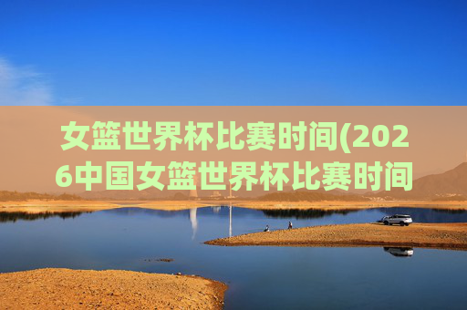 女篮世界杯比赛时间(2026中国女篮世界杯比赛时间)