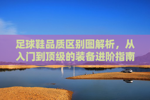 足球鞋品质区别图解析,从入门到顶级的装备进阶指南