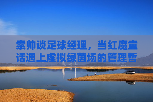 索帅谈足球经理,当红魔童话遇上虚拟绿茵场的管理哲学