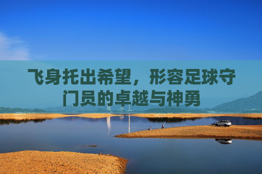 飞身托出希望,形容足球守门员的卓越与神勇