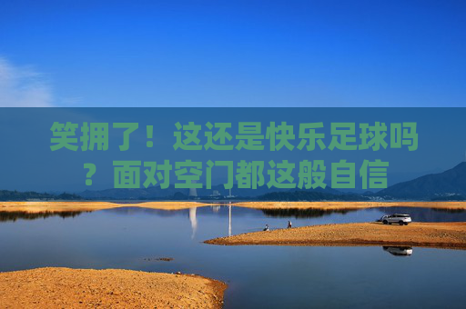 笑拥了!这还是快乐足球吗?面对空门都这般自信