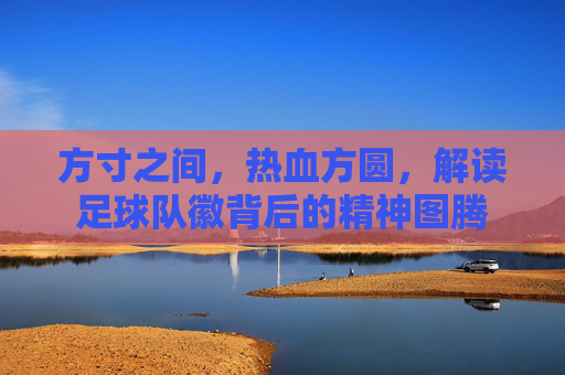 方寸之间,热血方圆,解读足球队徽背后的精神图腾