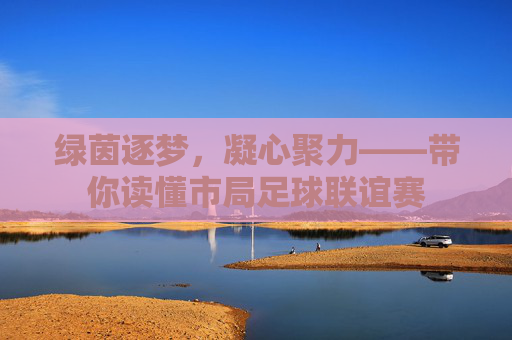绿茵逐梦，凝心聚力——带你读懂市局足球联谊赛