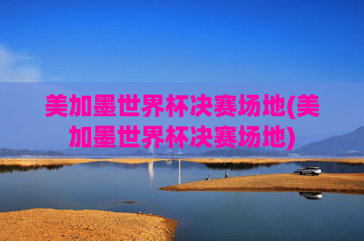 美加墨世界杯决赛场地(美加墨世界杯决赛场地)