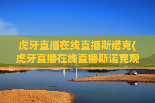 虎牙直播在线直播斯诺克(虎牙直播在线直播斯诺克观看)