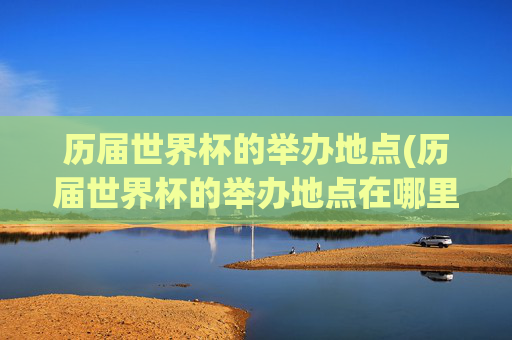 历届世界杯的举办地点(历届世界杯的举办地点在哪里)