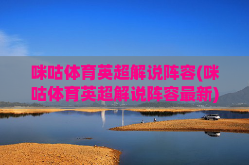 咪咕体育英超解说阵容(咪咕体育英超解说阵容最新)