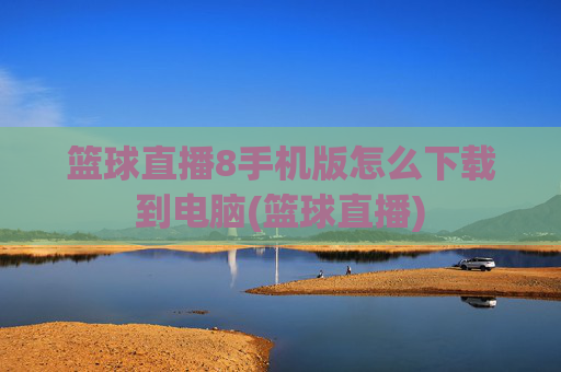篮球直播8手机版怎么下载到电脑(篮球直播)
