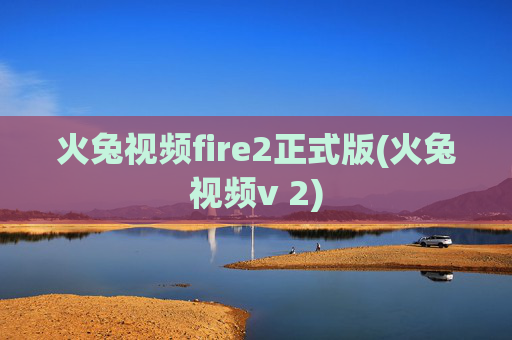 火兔视频fire2正式版(火兔视频v 2)