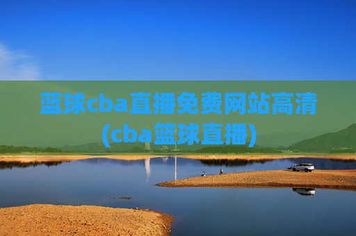 蓝球cba直播免费网站高清(cba篮球直播)
