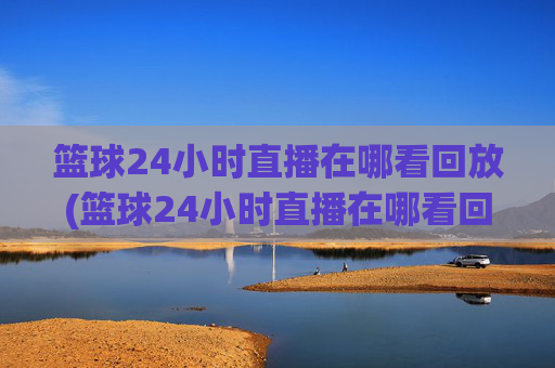 篮球24小时直播在哪看回放(篮球24小时直播在哪看回放啊)
