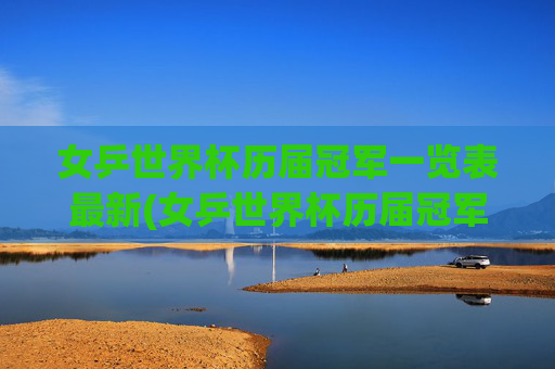 女乒世界杯历届冠军一览表最新(女乒世界杯历届冠军一览表最新消息)