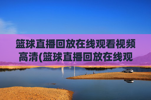 篮球直播回放在线观看视频高清(篮球直播回放在线观看视频高清下载)