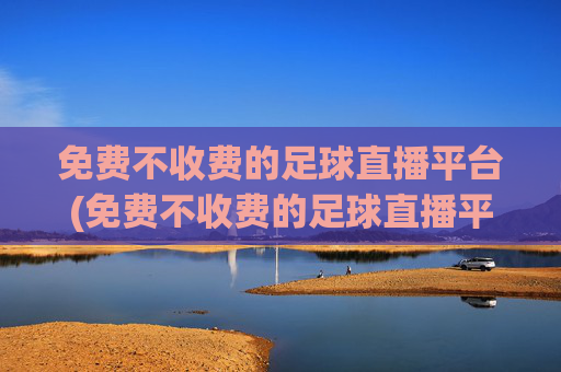 免费不收费的足球直播平台(免费不收费的足球直播平台有哪些)