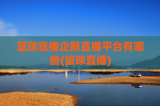 篮球直播企鹅直播平台有哪些(篮球直播)