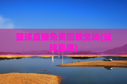 篮球直播免费回放全场(篮球直播)