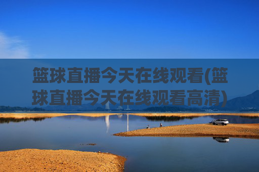 篮球直播今天在线观看(篮球直播今天在线观看高清)