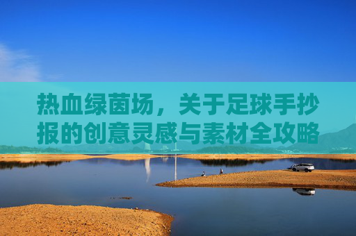 热血绿茵场,关于足球手抄报的创意灵感与素材全攻略