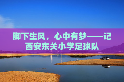 脚下生风,心中有梦——记西安东关小学足球队