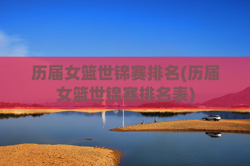 历届女篮世锦赛排名(历届女篮世锦赛排名表)