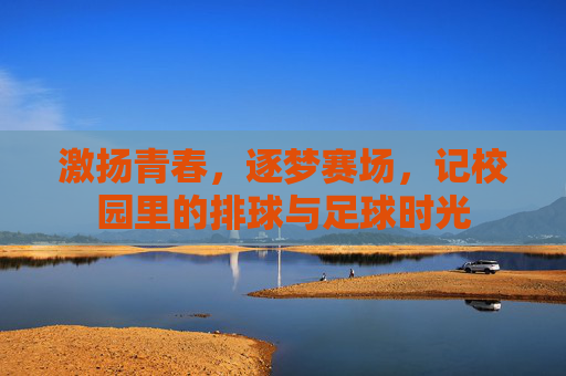 激扬青春,逐梦赛场,记校园里的排球与足球时光