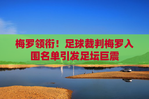 梅罗领衔!足球裁判梅罗入围名单引发足坛巨震