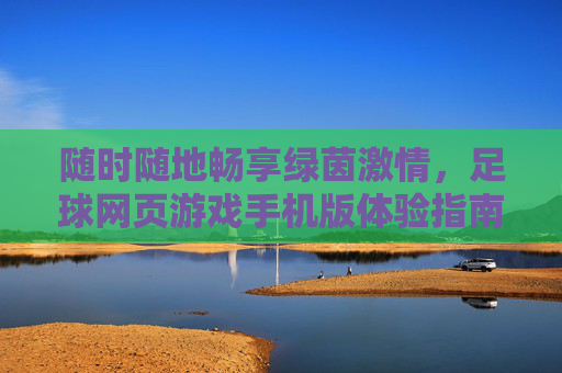 随时随地畅享绿茵激情，足球网页游戏手机版体验指南