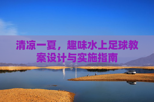 清凉一夏，趣味水上足球教案设计与实施指南