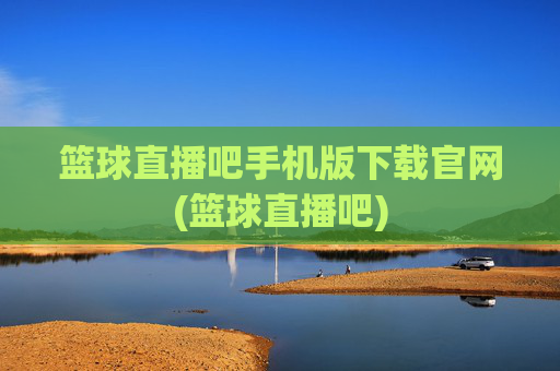 篮球直播吧手机版下载官网(篮球直播吧)