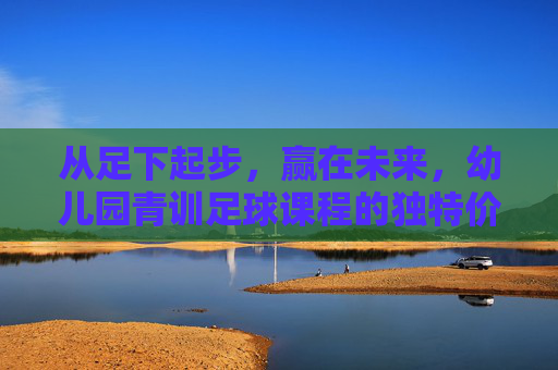 从足下起步，赢在未来，幼儿园青训足球课程的独特价值