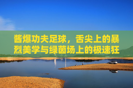 酱爆功夫足球，舌尖上的暴烈美学与绿茵场上的极速狂飙