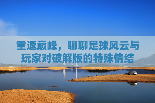 重返巅峰,聊聊足球风云与玩家对破解版的特殊情结