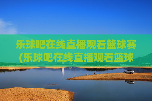 乐球吧在线直播观看篮球赛(乐球吧在线直播观看篮球赛)