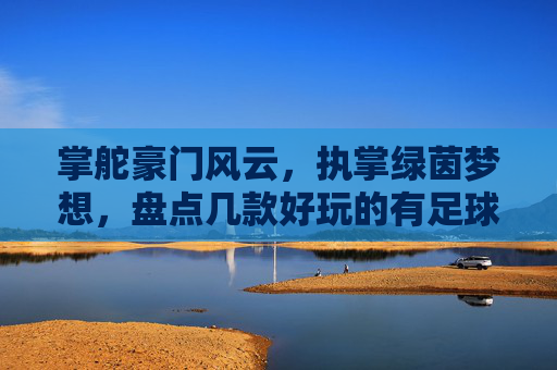 掌舵豪门风云，执掌绿茵梦想，盘点几款好玩的有足球经理的手游