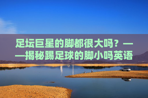 足坛巨星的脚都很大吗?——揭秘踢足球的脚小吗英语背后的真相