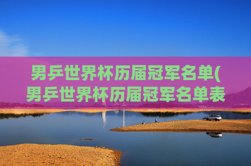 男乒世界杯历届冠军名单(男乒世界杯历届冠军名单表)