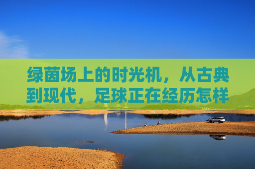 绿茵场上的时光机,从古典到现代,足球正在经历怎样的巨变?