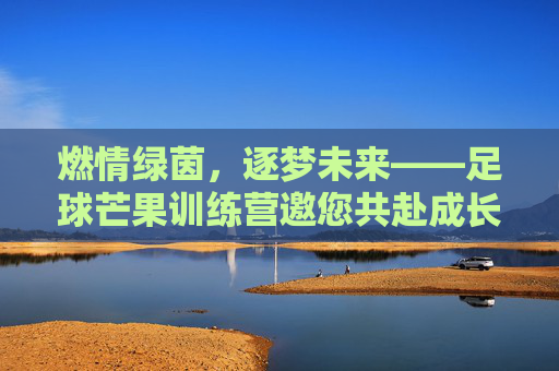 燃情绿茵,逐梦未来——足球芒果训练营邀您共赴成长之约