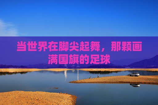 当世界在脚尖起舞,那颗画满国旗的足球