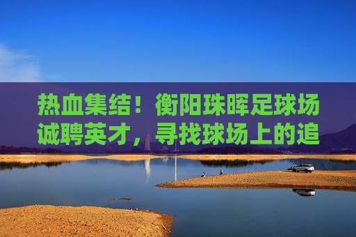 热血集结！衡阳珠晖足球场诚聘英才，寻找球场上的追风少年