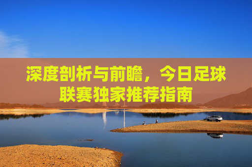 深度剖析与前瞻，今日足球联赛独家推荐指南