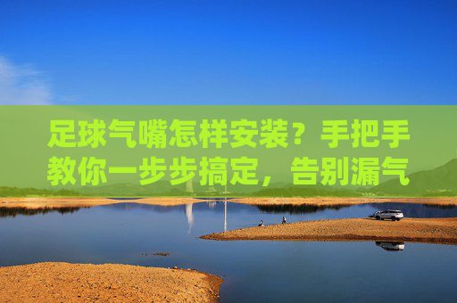 足球气嘴怎样安装？手把手教你一步步搞定，告别漏气烦恼