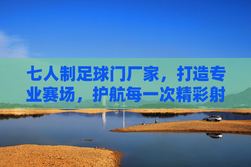 七人制足球门厂家，打造专业赛场，护航每一次精彩射门