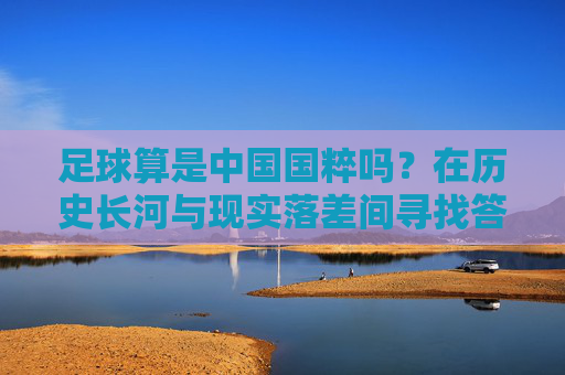 足球算是中国国粹吗?在历史长河与现实落差间寻找答案