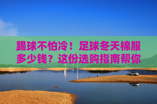 踢球不怕冷!足球冬天棉服多少钱?这份选购指南帮你省钱又保暖