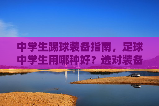 中学生踢球装备指南，足球中学生用哪种好？选对装备，助力球技飞跃