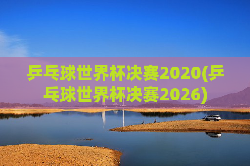 乒乓球世界杯决赛2020(乒乓球世界杯决赛2026)
