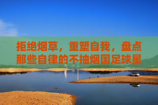 拒绝烟草,重塑自我,盘点那些自律的不抽烟国足球星