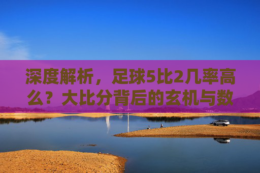 深度解析,足球5比2几率高么?大比分背后的玄机与数据